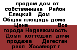 продам дом от собственника › Район ­ Елецкий › Дом ­ 112 › Общая площадь дома ­ 87 › Цена ­ 2 500 000 - Все города Недвижимость » Дома, коттеджи, дачи продажа   . Дагестан респ.,Хасавюрт г.